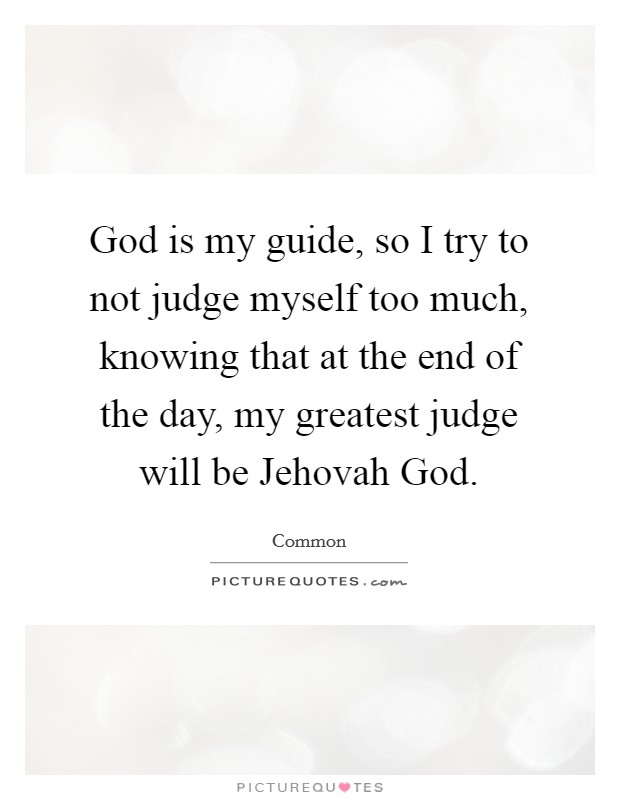 God is my guide, so I try to not judge myself too much, knowing that at the end of the day, my greatest judge will be Jehovah God. Picture Quote #1