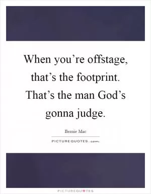 When you’re offstage, that’s the footprint. That’s the man God’s gonna judge Picture Quote #1