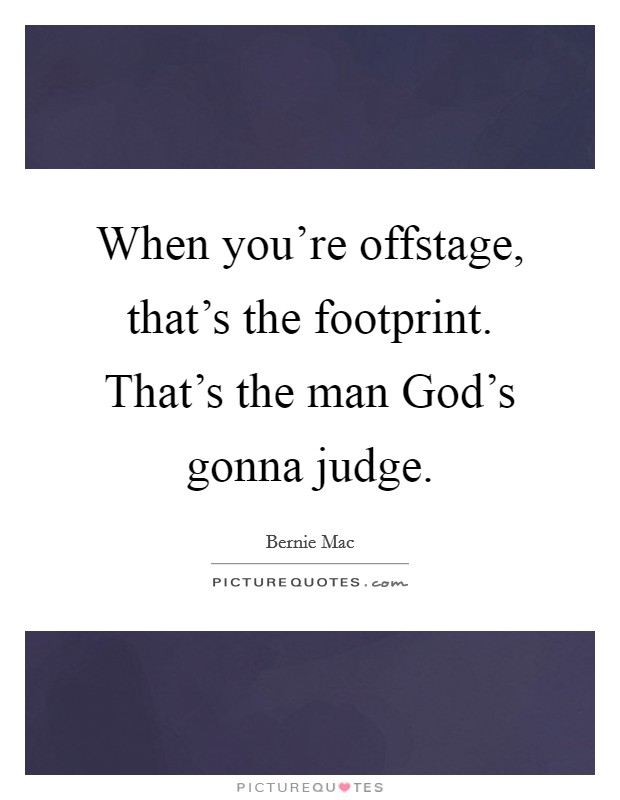 When you're offstage, that's the footprint. That's the man God's gonna judge. Picture Quote #1