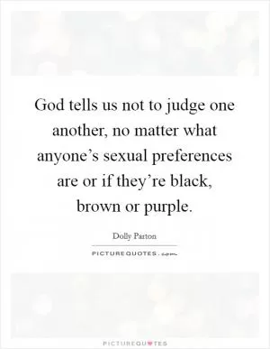 God tells us not to judge one another, no matter what anyone’s sexual preferences are or if they’re black, brown or purple Picture Quote #1