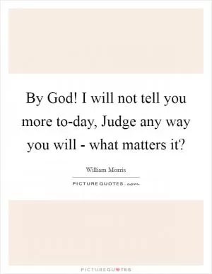 By God! I will not tell you more to-day, Judge any way you will - what matters it? Picture Quote #1