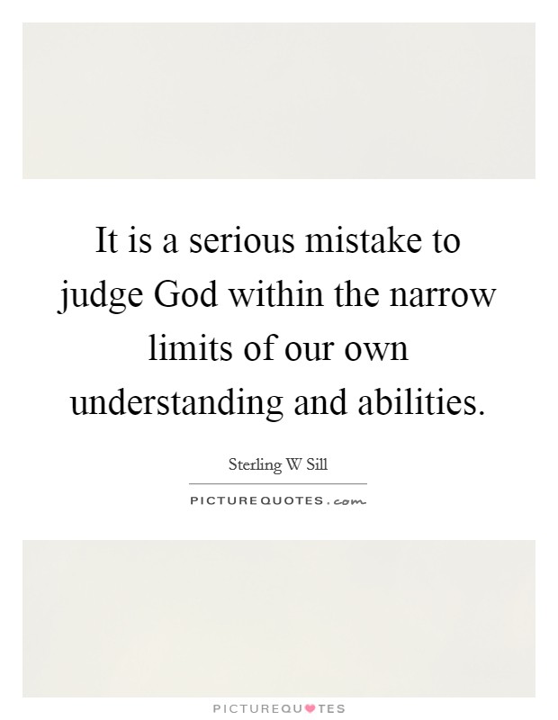 It is a serious mistake to judge God within the narrow limits of our own understanding and abilities. Picture Quote #1