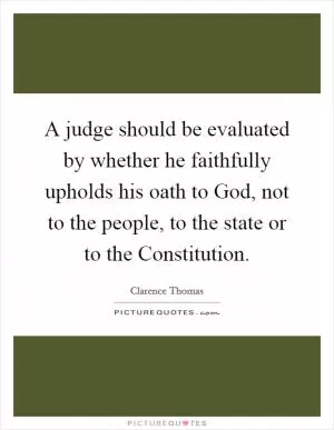 A judge should be evaluated by whether he faithfully upholds his oath to God, not to the people, to the state or to the Constitution Picture Quote #1