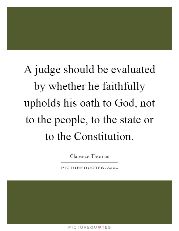 A judge should be evaluated by whether he faithfully upholds his oath to God, not to the people, to the state or to the Constitution. Picture Quote #1