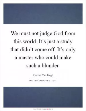 We must not judge God from this world. It’s just a study that didn’t come off. It’s only a master who could make such a blunder Picture Quote #1