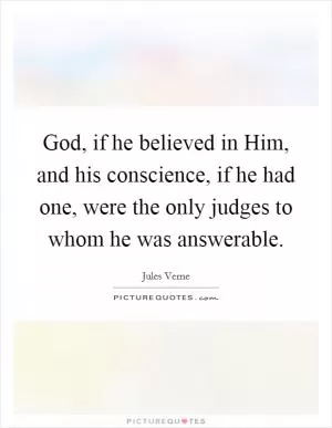 God, if he believed in Him, and his conscience, if he had one, were the only judges to whom he was answerable Picture Quote #1
