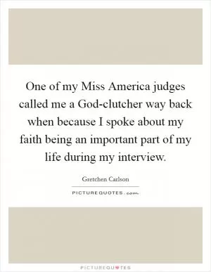 One of my Miss America judges called me a God-clutcher way back when because I spoke about my faith being an important part of my life during my interview Picture Quote #1