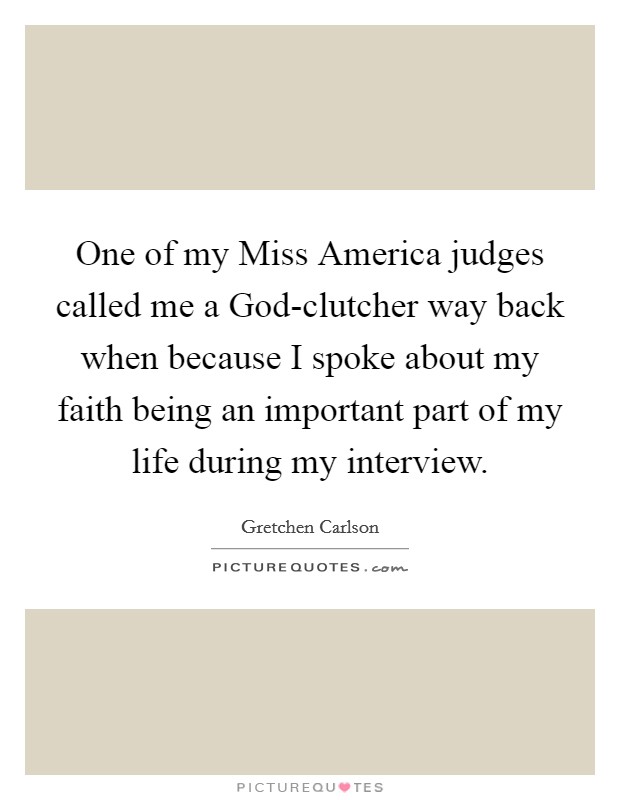 One of my Miss America judges called me a God-clutcher way back when because I spoke about my faith being an important part of my life during my interview. Picture Quote #1