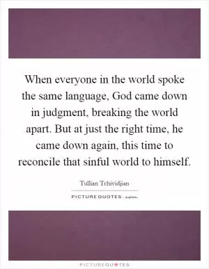 When everyone in the world spoke the same language, God came down in judgment, breaking the world apart. But at just the right time, he came down again, this time to reconcile that sinful world to himself Picture Quote #1