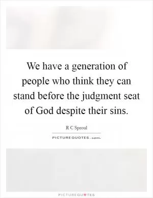 We have a generation of people who think they can stand before the judgment seat of God despite their sins Picture Quote #1
