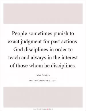 People sometimes punish to exact judgment for past actions. God disciplines in order to teach and always in the interest of those whom he disciplines Picture Quote #1