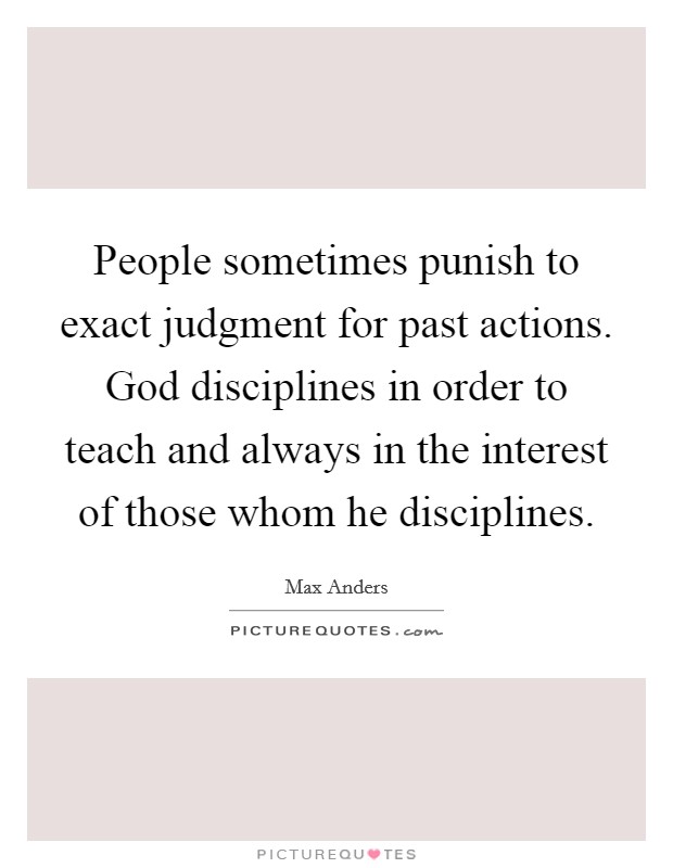 People sometimes punish to exact judgment for past actions. God disciplines in order to teach and always in the interest of those whom he disciplines. Picture Quote #1