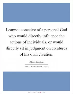 I cannot conceive of a personal God who would directly influence the actions of individuals, or would directly sit in judgment on creatures of his own creation Picture Quote #1