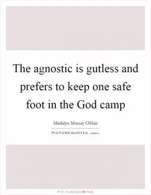 The agnostic is gutless and prefers to keep one safe foot in the God camp Picture Quote #1