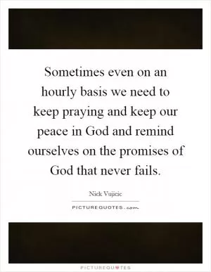 Sometimes even on an hourly basis we need to keep praying and keep our peace in God and remind ourselves on the promises of God that never fails Picture Quote #1