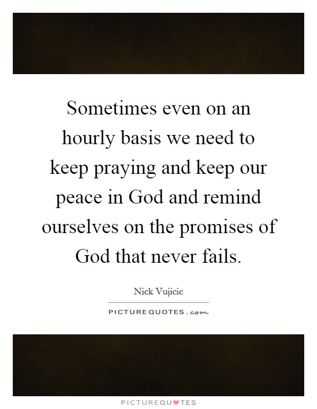 Sometimes even on an hourly basis we need to keep praying and keep our peace in God and remind ourselves on the promises of God that never fails. Picture Quote #1