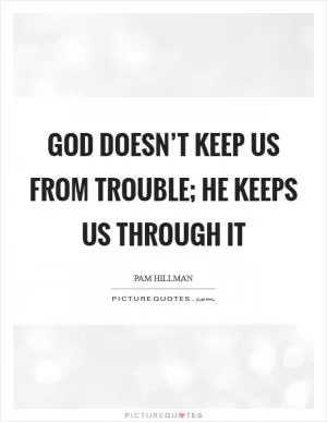 God doesn’t keep us from trouble; He keeps us through it Picture Quote #1