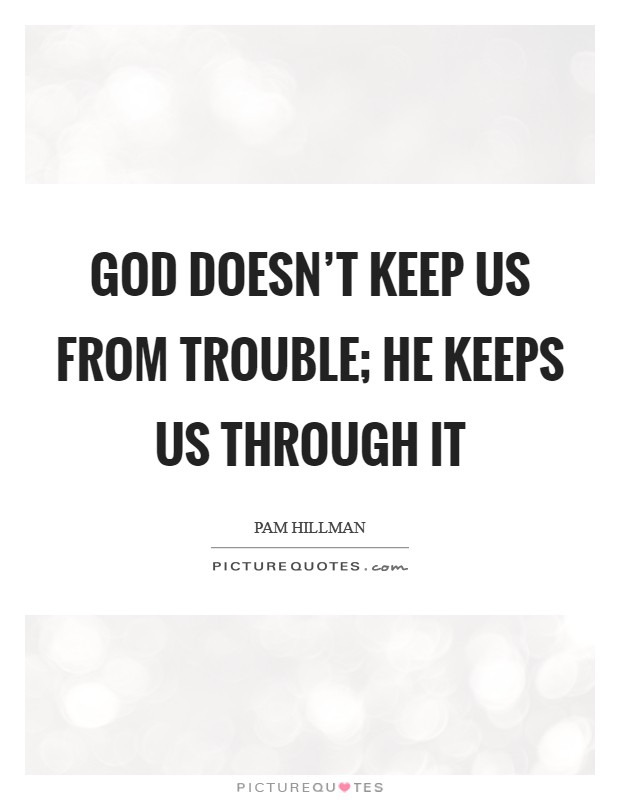 God doesn't keep us from trouble; He keeps us through it Picture Quote #1