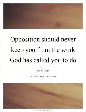 Opposition should never keep you from the work God has called you to do Picture Quote #1