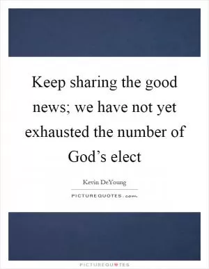 Keep sharing the good news; we have not yet exhausted the number of God’s elect Picture Quote #1