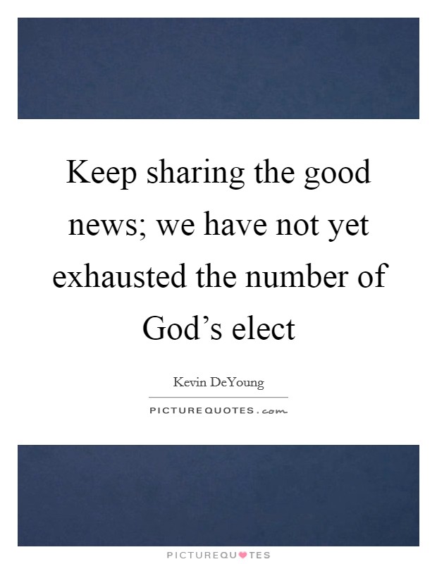 Keep sharing the good news; we have not yet exhausted the number of God's elect Picture Quote #1