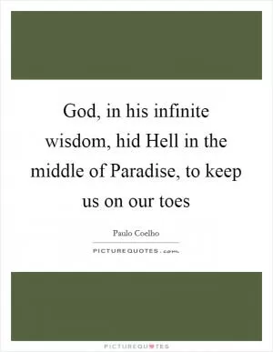 God, in his infinite wisdom, hid Hell in the middle of Paradise, to keep us on our toes Picture Quote #1