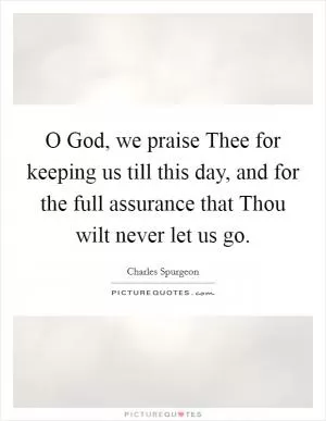 O God, we praise Thee for keeping us till this day, and for the full assurance that Thou wilt never let us go Picture Quote #1