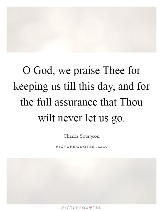 O God, we praise Thee for keeping us till this day, and for the full assurance that Thou wilt never let us go. Picture Quote #1