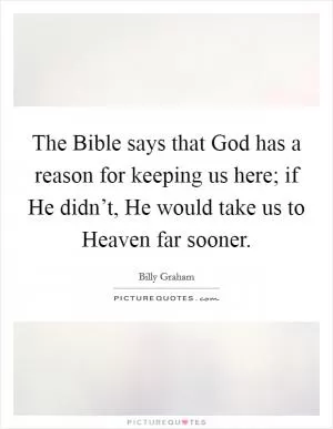 The Bible says that God has a reason for keeping us here; if He didn’t, He would take us to Heaven far sooner Picture Quote #1