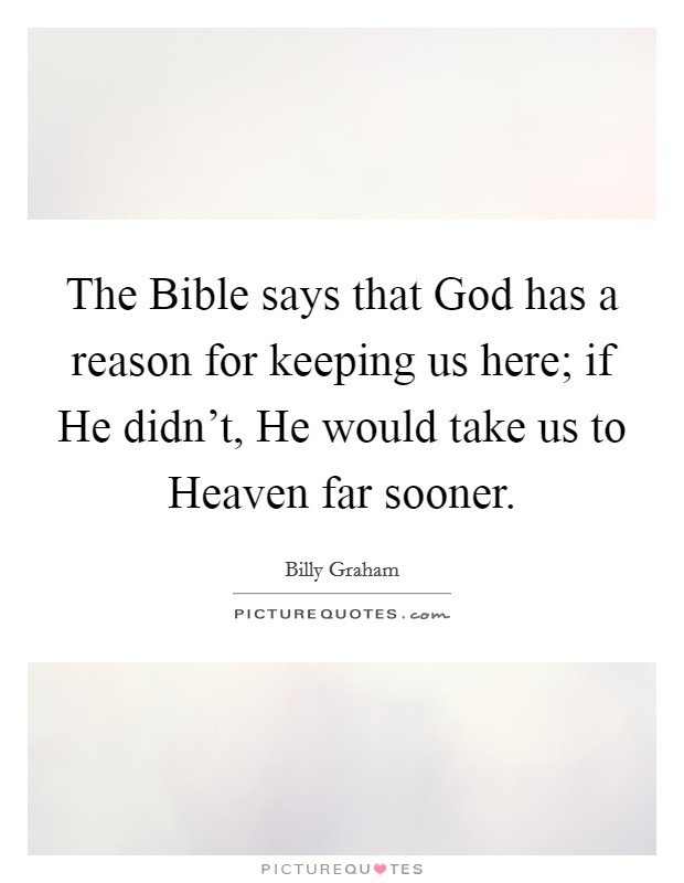 The Bible says that God has a reason for keeping us here; if He didn't, He would take us to Heaven far sooner. Picture Quote #1