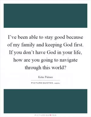 I’ve been able to stay good because of my family and keeping God first. If you don’t have God in your life, how are you going to navigate through this world? Picture Quote #1