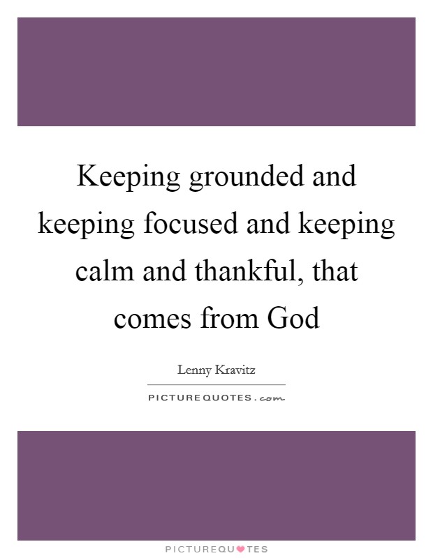 Keeping grounded and keeping focused and keeping calm and thankful, that comes from God Picture Quote #1