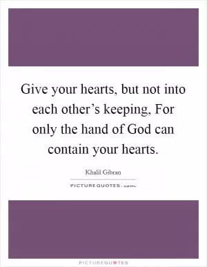 Give your hearts, but not into each other’s keeping, For only the hand of God can contain your hearts Picture Quote #1