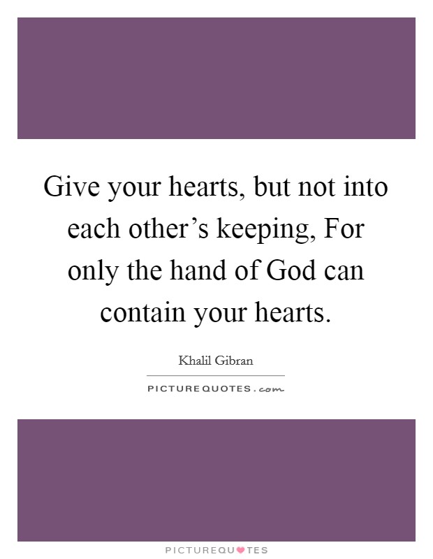 Give your hearts, but not into each other's keeping, For only the hand of God can contain your hearts. Picture Quote #1