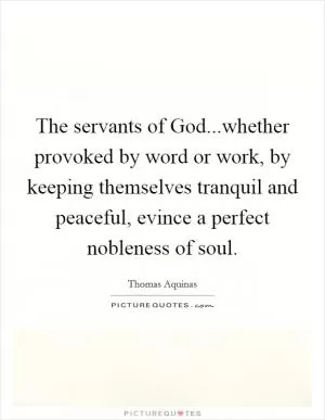 The servants of God...whether provoked by word or work, by keeping themselves tranquil and peaceful, evince a perfect nobleness of soul Picture Quote #1