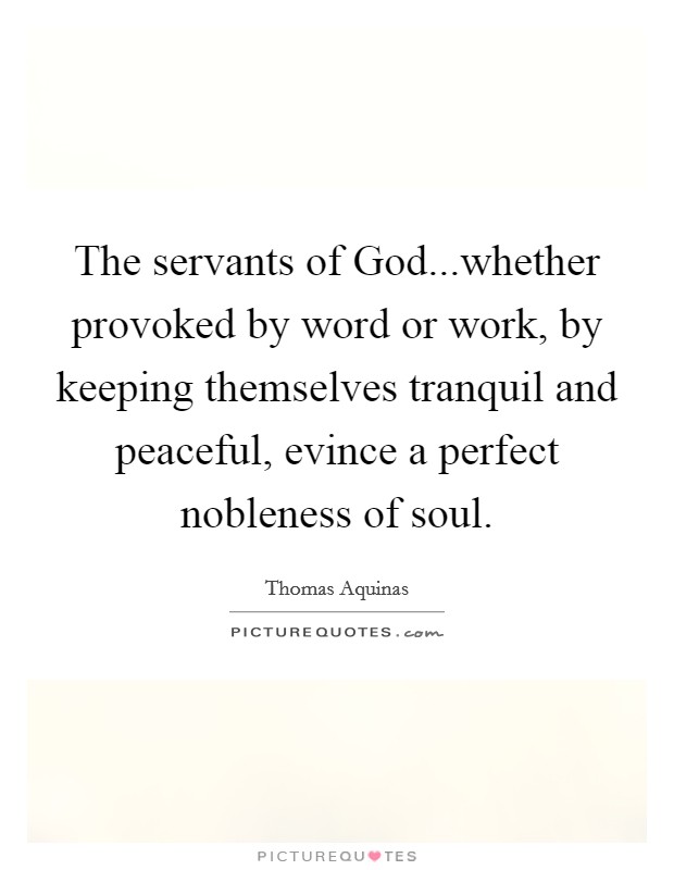 The servants of God...whether provoked by word or work, by keeping themselves tranquil and peaceful, evince a perfect nobleness of soul. Picture Quote #1
