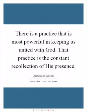 There is a practice that is most powerful in keeping us united with God. That practice is the constant recollection of His presence Picture Quote #1