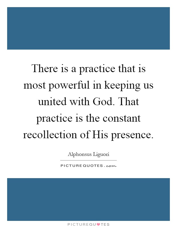 There is a practice that is most powerful in keeping us united with God. That practice is the constant recollection of His presence. Picture Quote #1