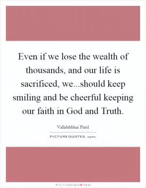 Even if we lose the wealth of thousands, and our life is sacrificed, we...should keep smiling and be cheerful keeping our faith in God and Truth Picture Quote #1