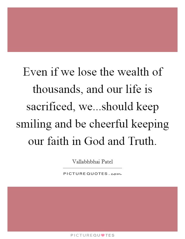 Even if we lose the wealth of thousands, and our life is sacrificed, we...should keep smiling and be cheerful keeping our faith in God and Truth. Picture Quote #1