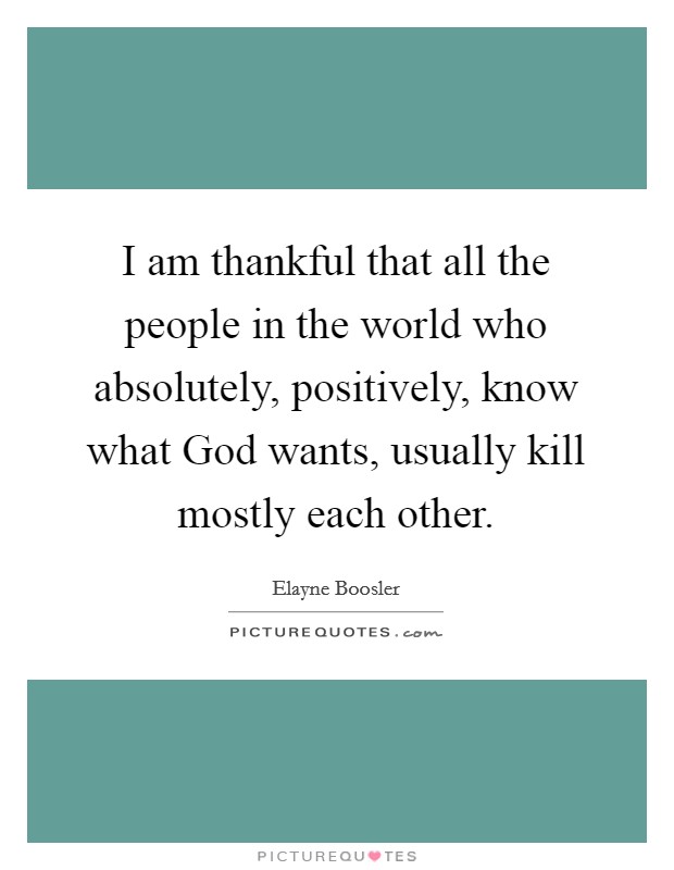 I am thankful that all the people in the world who absolutely, positively, know what God wants, usually kill mostly each other. Picture Quote #1