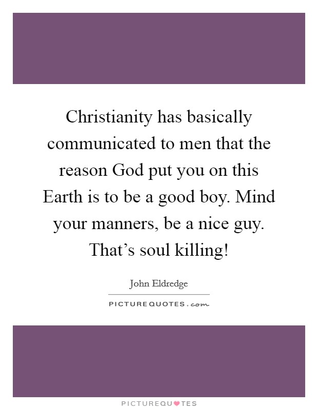 Christianity has basically communicated to men that the reason God put you on this Earth is to be a good boy. Mind your manners, be a nice guy. That's soul killing! Picture Quote #1