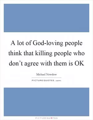 A lot of God-loving people think that killing people who don’t agree with them is OK Picture Quote #1