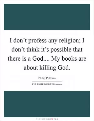 I don’t profess any religion; I don’t think it’s possible that there is a God.... My books are about killing God Picture Quote #1