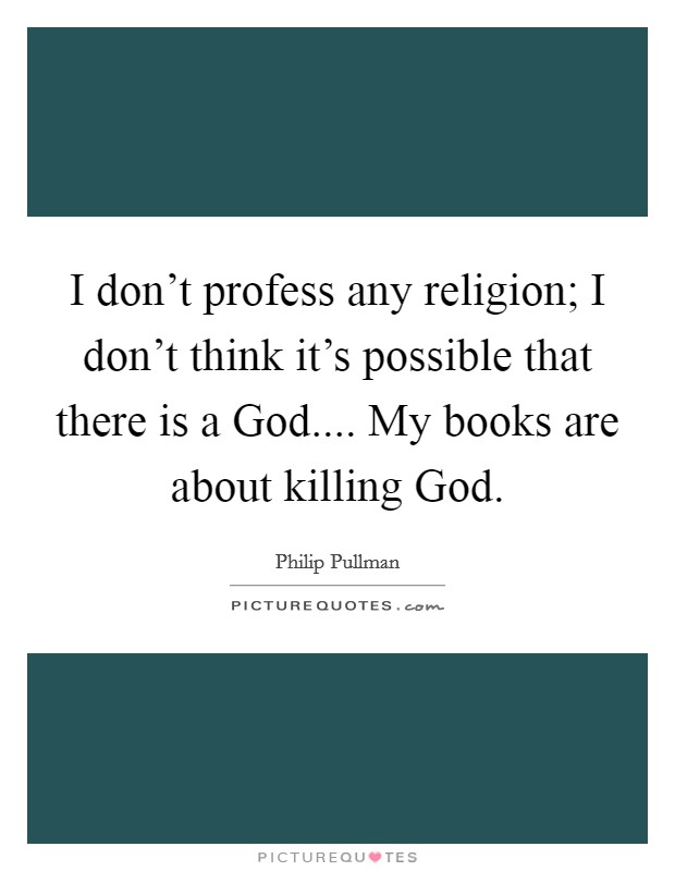 I don't profess any religion; I don't think it's possible that there is a God.... My books are about killing God. Picture Quote #1