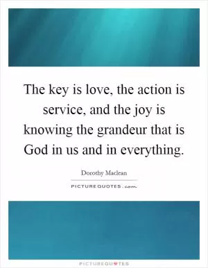 The key is love, the action is service, and the joy is knowing the grandeur that is God in us and in everything Picture Quote #1