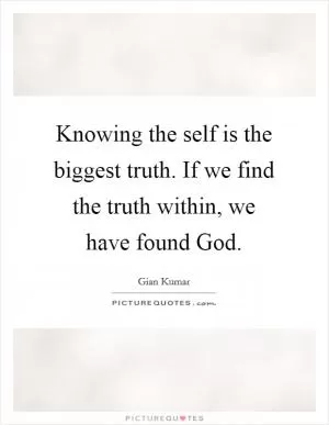 Knowing the self is the biggest truth. If we find the truth within, we have found God Picture Quote #1