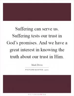 Suffering can serve us. Suffering tests our trust in God’s promises. And we have a great interest in knowing the truth about our trust in Him Picture Quote #1