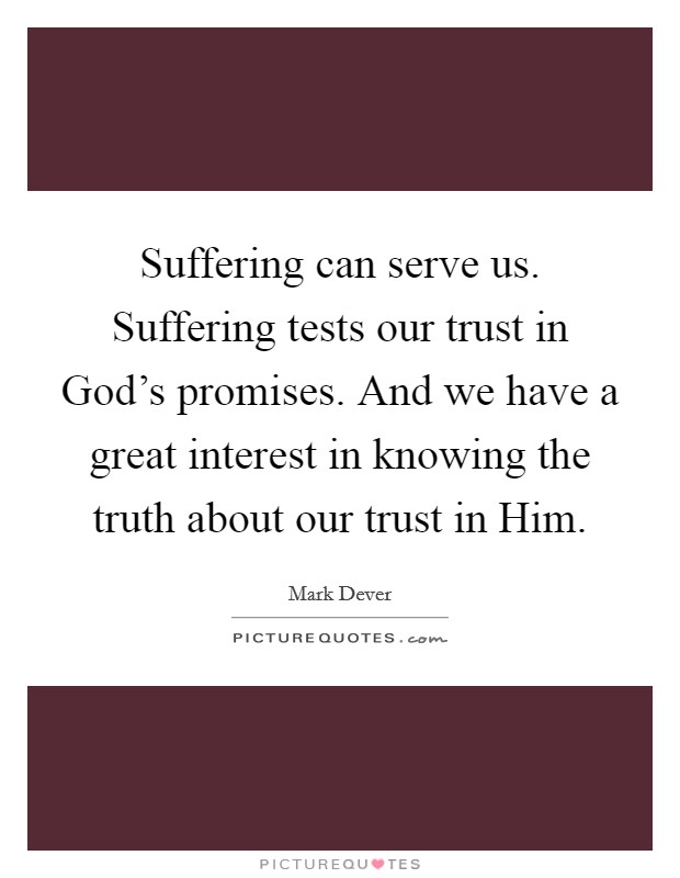 Suffering can serve us. Suffering tests our trust in God's promises. And we have a great interest in knowing the truth about our trust in Him. Picture Quote #1