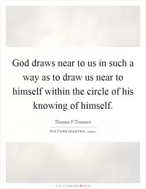 God draws near to us in such a way as to draw us near to himself within the circle of his knowing of himself Picture Quote #1